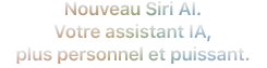 Nouveau Siri AI. Votre assistant IA, plus personnel et puissant.
