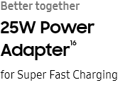 Better
								together
								25W Power Adapter16
								for Super Fast Charging