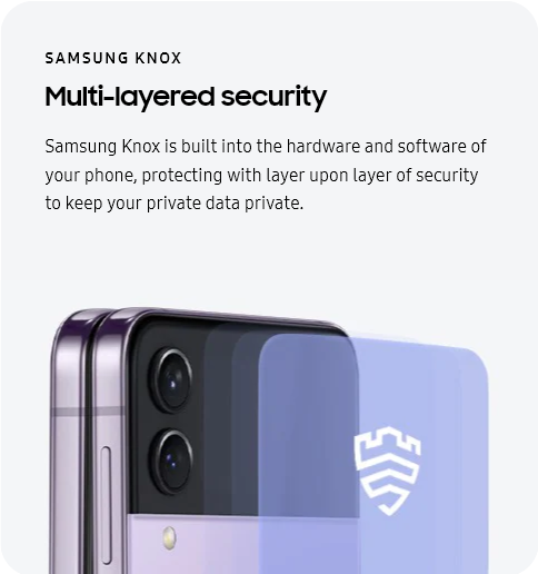 
					SAMSUNG KNOX
					Multi-layered security

					Samsung Knox is built into the hardware and software of your phone, protecting with layer upon layer of security to
					keep your private data private.