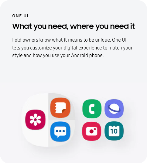 
					ONE UI
					What you need, where you need it

					Fold owners know what it means to be unique. One UI lets you customize your digital experience to match your style
					and how you use your Android phone.