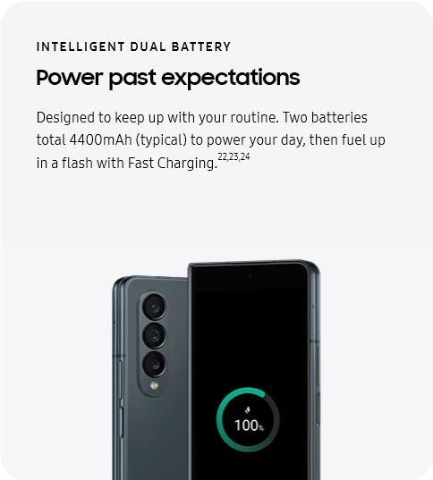 
					INTELLIGENT DUAL BATTERY
					Power past expectations

					Designed to keep up with your routine. Two batteries total 4400mAh (typical) to power your day, then fuel up in a
					flash with Fast Charging.22,23,24