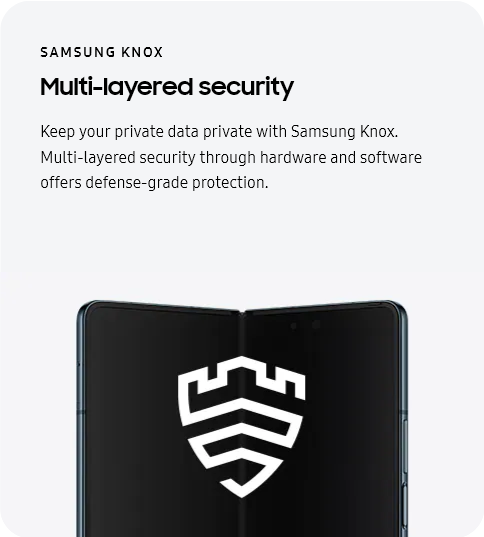 
					SAMSUNG KNOX
					Multi-layered security

					Keep your private data private with Samsung Knox. Multi-layered security through hardware and software offers
					defense-grade protection.