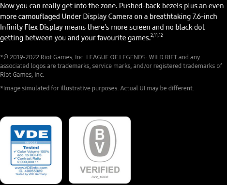 Now you can really get into the zone. Pushed-back bezels plus an even more camouflaged Under Display Camera on
					a breathtaking 7.6-inch Infinity Flex Display means there's more screen and no black dot getting between you and
					your favourite games.2,11,12

					*© 2019-2022 Riot Games, Inc. LEAGUE OF LEGENDS: WILD RIFT and any associated logos are trademarks, service marks,
					and/or registered trademarks of Riot Games, Inc.
					*Image simulated for illustrative purposes. Actual UI may be different.