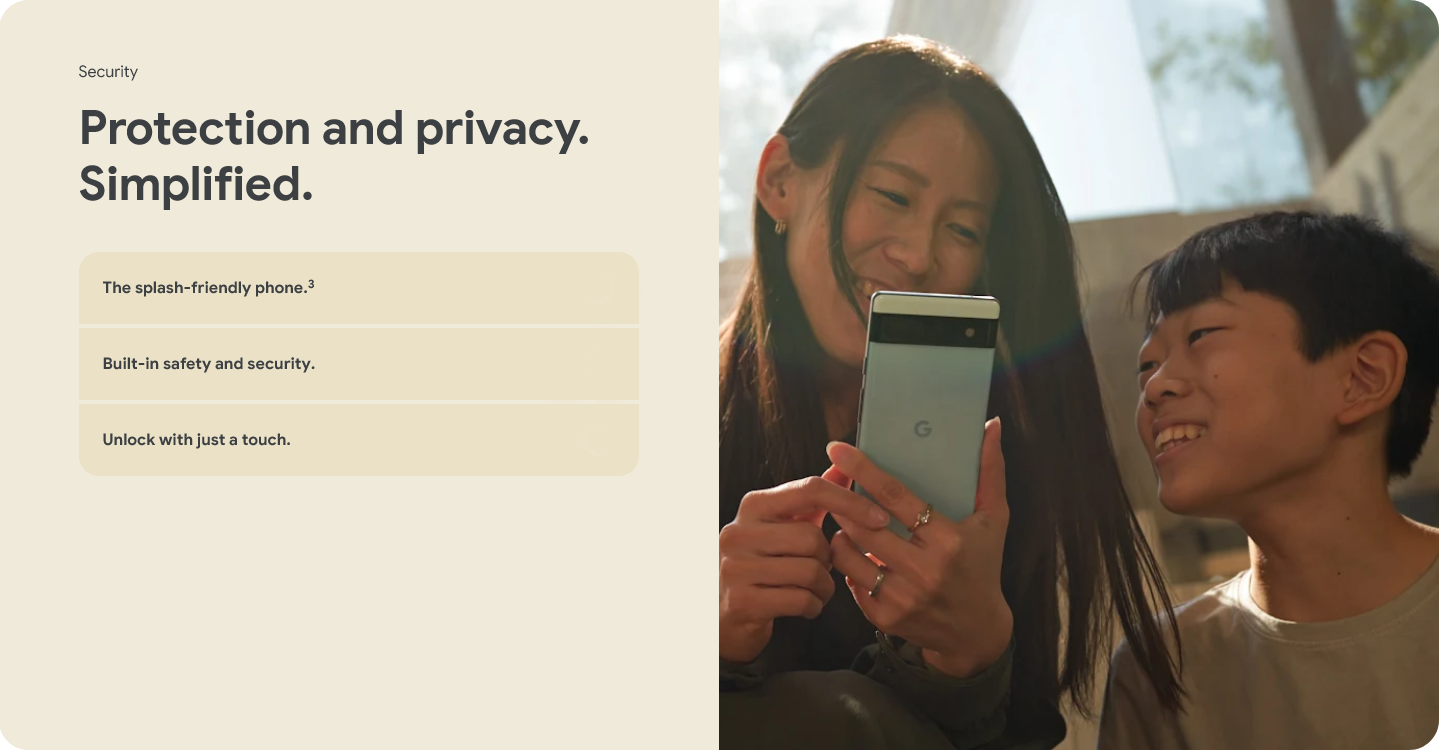 Security - Protection and privacy. Simplified. The splash-friendly phone. Built-in safety and security. Unlock with just a touch.