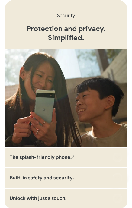 Security - Protection and privacy. Simplified. The splash-friendly phone. Built-in safety and security. Unlock with just a touch.