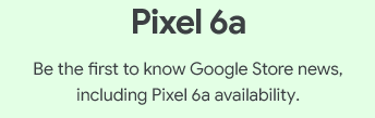 Pixel 6a - Be the first to know Google Store news, including Pixel 6a availability